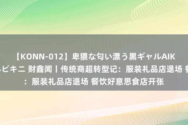 【KONN-012】卑猥な匂い漂う黒ギャルAIKAの中出しグイ込みビキニ 财鑫闻丨传统商超转型记：服装礼品店退场 餐饮好意思食店开张