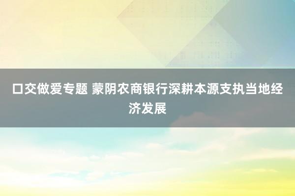 口交做爱专题 蒙阴农商银行深耕本源支执当地经济发展