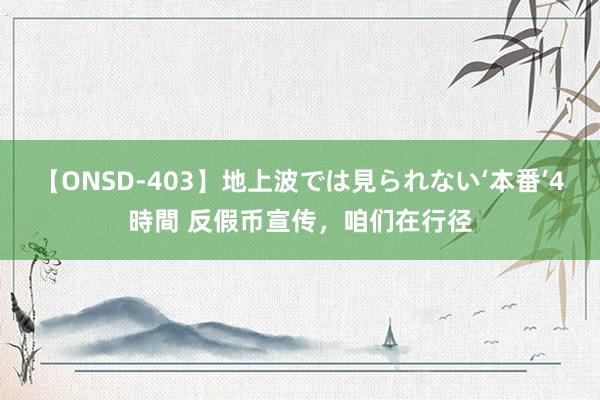 【ONSD-403】地上波では見られない‘本番’4時間 反假币宣传，咱们在行径