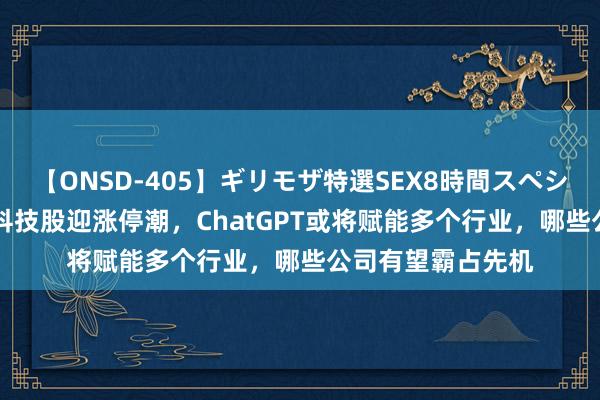 【ONSD-405】ギリモザ特選SEX8時間スペシャル 4 财鑫闻｜科技股迎涨停潮，ChatGPT或将赋能多个行业，哪些公司有望霸占先机