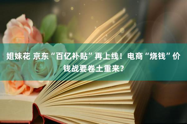 姐妹花 京东“百亿补贴”再上线！电商“烧钱”价钱战要卷土重来？