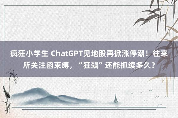 疯狂小学生 ChatGPT见地股再掀涨停潮！往来所关注函束缚，“狂飙”还能抓续多久？