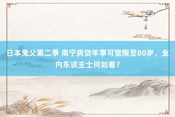 日本鬼父第二季 南宁房贷年事可宽限至80岁，业内东谈主士何如看？