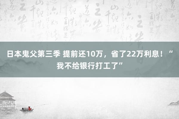 日本鬼父第三季 提前还10万，省了22万利息！“我不给银行打工了”