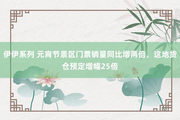 伊伊系列 元宵节景区门票销量同比增两倍，这地货仓预定增幅25倍