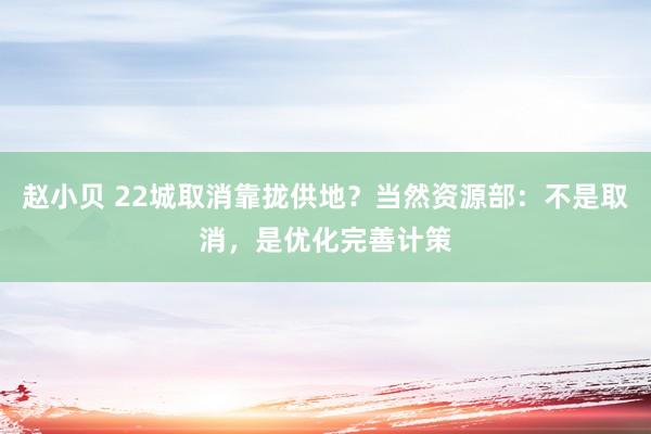 赵小贝 22城取消靠拢供地？当然资源部：不是取消，是优化完善计策