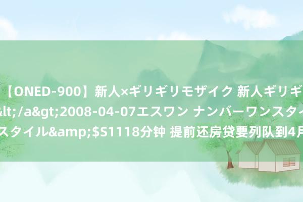 【ONED-900】新人×ギリギリモザイク 新人ギリギリモザイク Ami</a>2008-04-07エスワン ナンバーワンスタイル&$S1118分钟 提前还房贷要列队到4月！“没思到还钱比借债难”