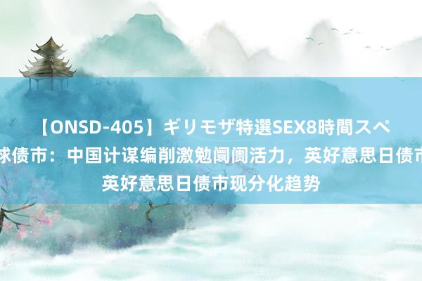 【ONSD-405】ギリモザ特選SEX8時間スペシャル 4 环球债市：中国计谋编削激勉阛阓活力，英好意思日债市现分化趋势