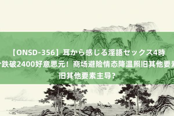 【ONSD-356】耳から感じる淫語セックス4時間 金价跌破2400好意思元！商场避险情态降温照旧其他要素主导？