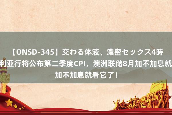 【ONSD-345】交わる体液、濃密セックス4時間 澳大利亚行将公布第二季度CPI，澳洲联储8月加不加息就看它了！