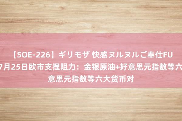 【SOE-226】ギリモザ 快感ヌルヌルご奉仕FUCK Ami 7月25日欧市支捏阻力：金银原油+好意思元指数等六大货币对