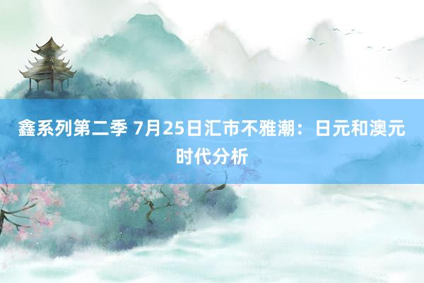 鑫系列第二季 7月25日汇市不雅潮：日元和澳元时代分析