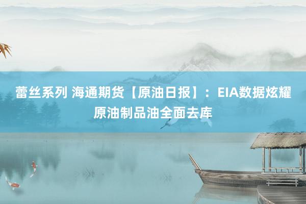 蕾丝系列 海通期货【原油日报】：EIA数据炫耀原油制品油全面去库