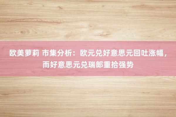 欧美萝莉 市集分析：欧元兑好意思元回吐涨幅，而好意思元兑瑞郎重拾强势