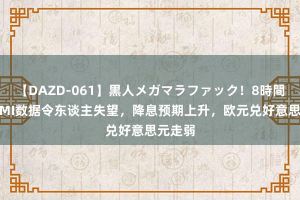 【DAZD-061】黒人メガマラファック！8時間 德国PMI数据令东谈主失望，降息预期上升，欧元兑好意思元走弱