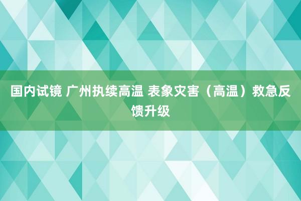 国内试镜 广州执续高温 表象灾害（高温）救急反馈升级