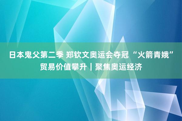 日本鬼父第二季 郑钦文奥运会夺冠 “火箭青娥”贸易价值攀升｜聚焦奥运经济