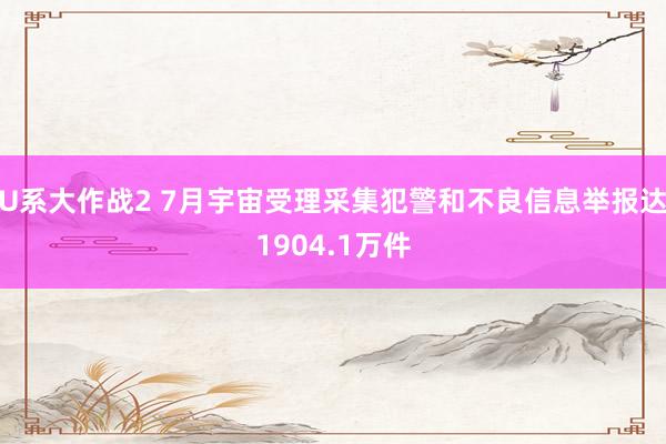 U系大作战2 7月宇宙受理采集犯警和不良信息举报达1904.1万件