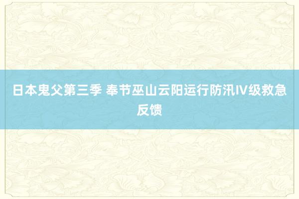 日本鬼父第三季 奉节巫山云阳运行防汛Ⅳ级救急反馈