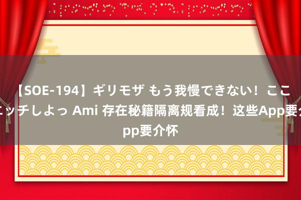 【SOE-194】ギリモザ もう我慢できない！ここでエッチしよっ Ami 存在秘籍隔离规看成！这些App要介怀