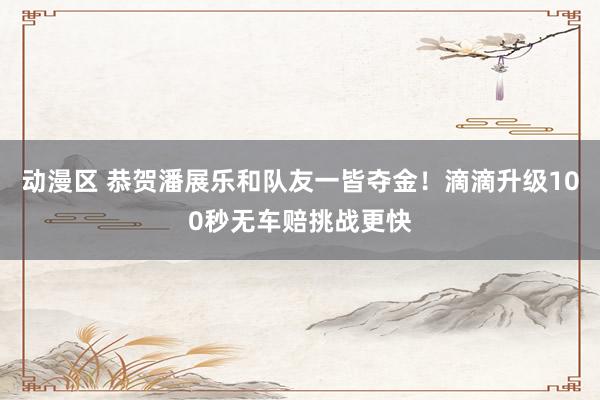 动漫区 恭贺潘展乐和队友一皆夺金！滴滴升级100秒无车赔挑战更快