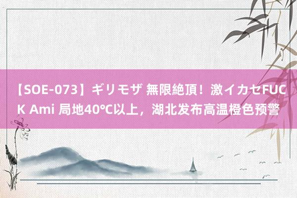 【SOE-073】ギリモザ 無限絶頂！激イカセFUCK Ami 局地40℃以上，湖北发布高温橙色预警