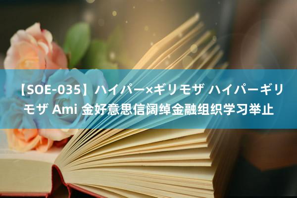 【SOE-035】ハイパー×ギリモザ ハイパーギリモザ Ami 金好意思信阔绰金融组织学习举止