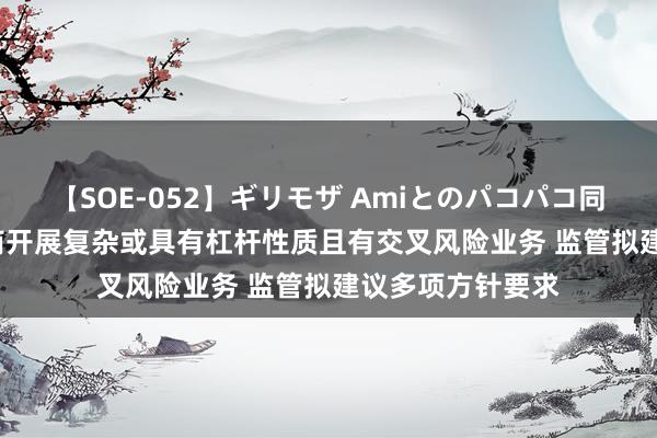 【SOE-052】ギリモザ Amiとのパコパコ同棲生活 Ami 券商开展复杂或具有杠杆性质且有交叉风险业务 监管拟建议多项方针要求