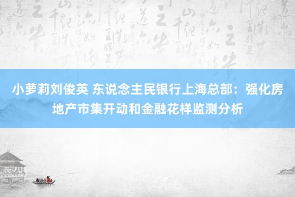 小萝莉刘俊英 东说念主民银行上海总部：强化房地产市集开动和金融花样监测分析