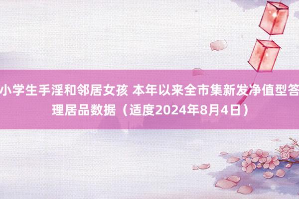 小学生手淫和邻居女孩 本年以来全市集新发净值型答理居品数据（适度2024年8月4日）