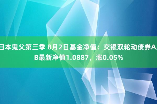 日本鬼父第三季 8月2日基金净值：交银双轮动债券A/B最新净值1.0887，涨0.05%