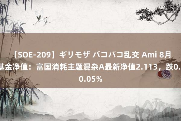 【SOE-209】ギリモザ バコバコ乱交 Ami 8月2日基金净值：富国消耗主题混杂A最新净值2.113，跌0.05%