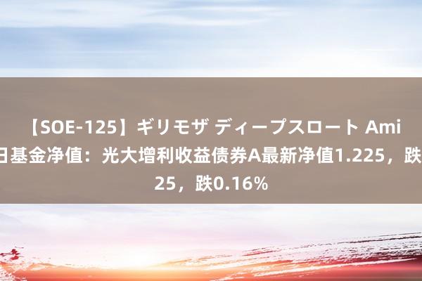 【SOE-125】ギリモザ ディープスロート Ami 8月2日基金净值：光大增利收益债券A最新净值1.225，跌0.16%