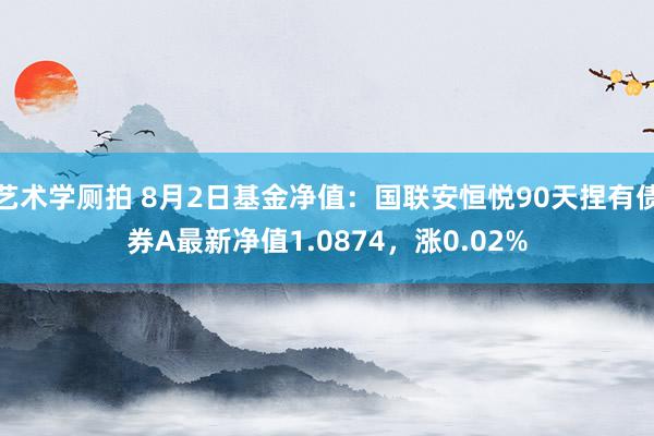 艺术学厕拍 8月2日基金净值：国联安恒悦90天捏有债券A最新净值1.0874，涨0.02%