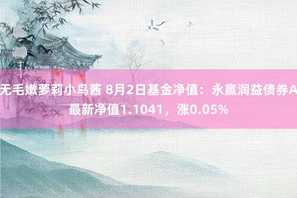 无毛嫩萝莉小鸟酱 8月2日基金净值：永赢润益债券A最新净值1.1041，涨0.05%