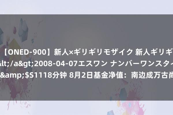 【ONED-900】新人×ギリギリモザイク 新人ギリギリモザイク Ami</a>2008-04-07エスワン ナンバーワンスタイル&$S1118分钟 8月2日基金净值：南边成万古尚羼杂A最新净值0.5856，跌3.43%