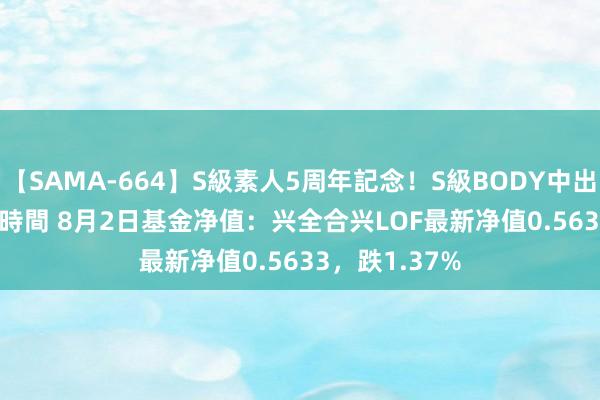 【SAMA-664】S級素人5周年記念！S級BODY中出しBEST30 8時間 8月2日基金净值：兴全合兴LOF最新净值0.5633，跌1.37%