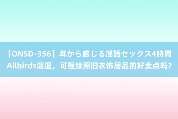 【ONSD-356】耳から感じる淫語セックス4時間 Allbirds溃退，可捏续照旧衣饰居品的好卖点吗？