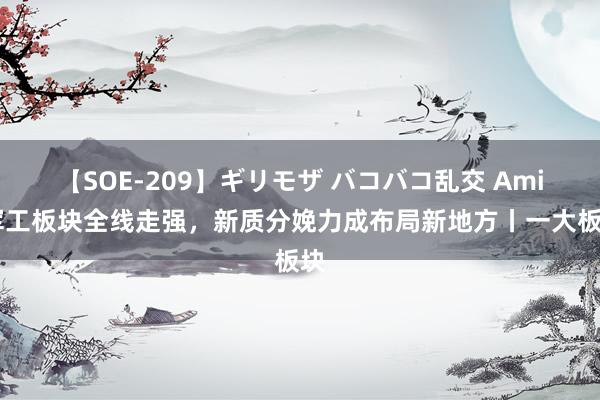 【SOE-209】ギリモザ バコバコ乱交 Ami 军工板块全线走强，新质分娩力成布局新地方丨一大板块