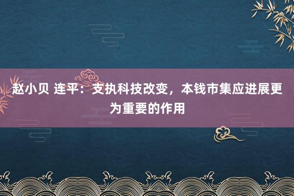 赵小贝 连平：支执科技改变，本钱市集应进展更为重要的作用