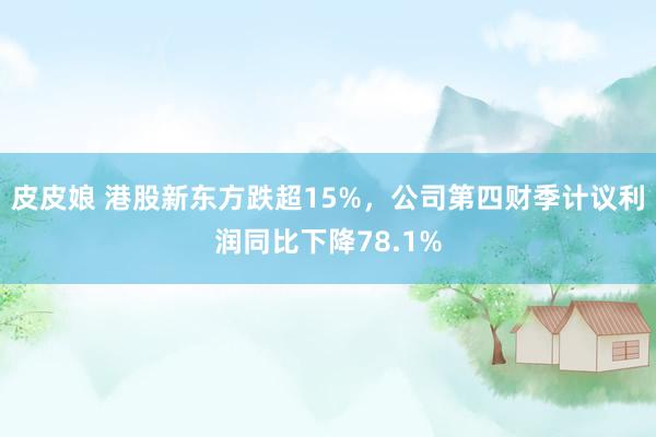 皮皮娘 港股新东方跌超15%，公司第四财季计议利润同比下降78.1%