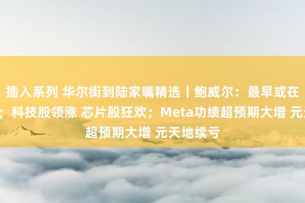 插入系列 华尔街到陆家嘴精选丨鲍威尔：最早或在9月降息；科技股领涨 芯片股狂欢；Meta功绩超预期大增 元天地续亏