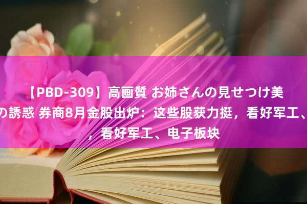 【PBD-309】高画質 お姉さんの見せつけ美尻＆美脚の誘惑 券商8月金股出炉：这些股获力挺，看好军工、电子板块