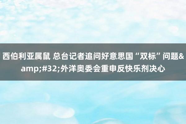 西伯利亚属鼠 总台记者追问好意思国“双标”问题&#32;外洋奥委会重申反快乐剂决心