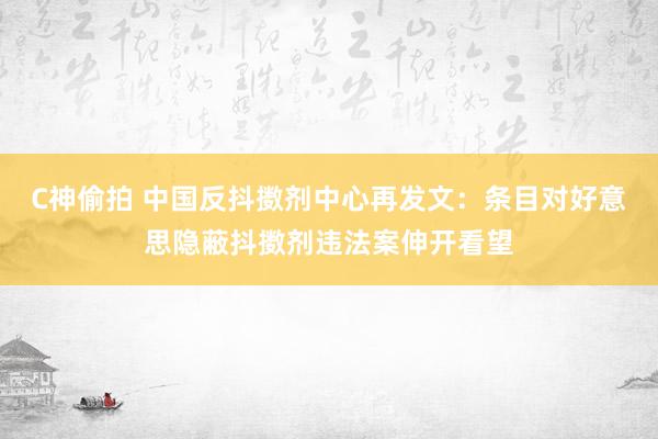 C神偷拍 中国反抖擞剂中心再发文：条目对好意思隐蔽抖擞剂违法案伸开看望