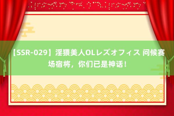 【SSR-029】淫猥美人OLレズオフィス 问候赛场宿将，你们已是神话！