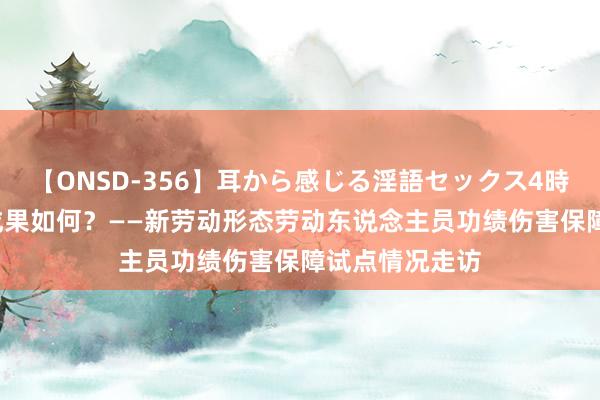 【ONSD-356】耳から感じる淫語セックス4時間 进展如何 成果如何？——新劳动形态劳动东说念主员功绩伤害保障试点情况走访