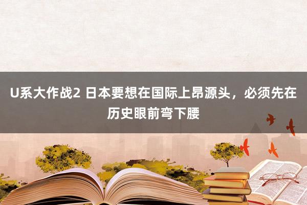 U系大作战2 日本要想在国际上昂源头，必须先在历史眼前弯下腰