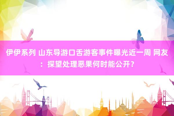 伊伊系列 山东导游口舌游客事件曝光近一周 网友：探望处理恶果何时能公开？