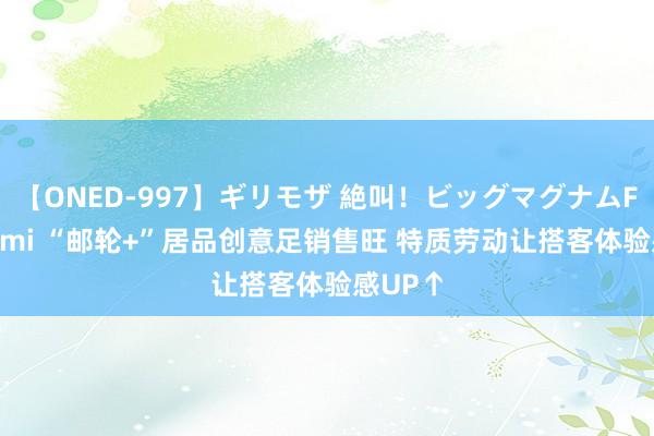 【ONED-997】ギリモザ 絶叫！ビッグマグナムFUCK Ami “邮轮+”居品创意足销售旺 特质劳动让搭客体验感UP↑